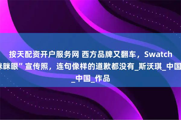 按天配资开户服务网 西方品牌又翻车，Swatch发“眯眯眼”宣传照，连句像样的道歉都没有_斯沃琪_中国_作品