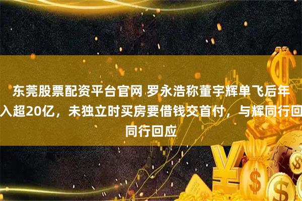 东莞股票配资平台官网 罗永浩称董宇辉单飞后年收入超20亿，未独立时买房要借钱交首付，与辉同行回应