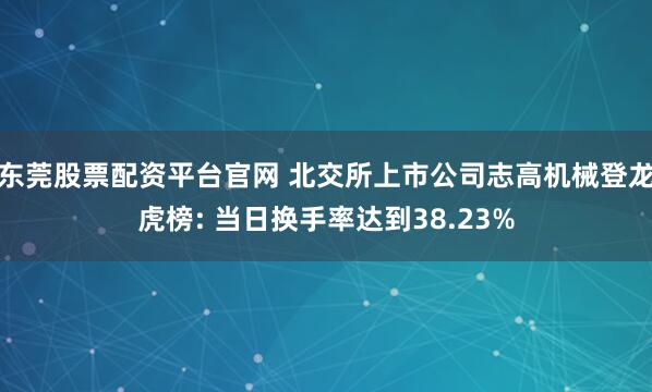 东莞股票配资平台官网 北交所上市公司志高机械登龙虎榜: 当日换手率达到38.23%