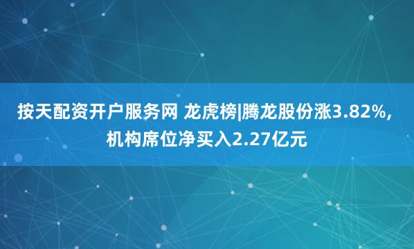 按天配资开户服务网 龙虎榜|腾龙股份涨3.82%, 机构席位净买入2.27亿元