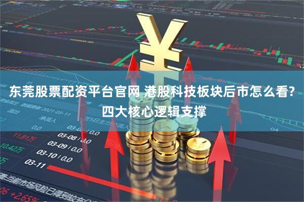东莞股票配资平台官网 港股科技板块后市怎么看? 四大核心逻辑支撑