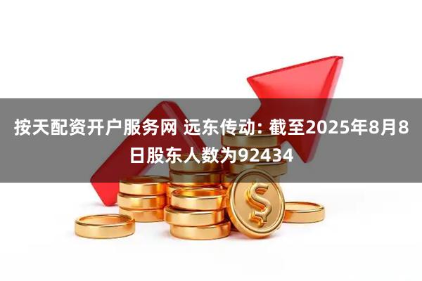 按天配资开户服务网 远东传动: 截至2025年8月8日股东人数为92434