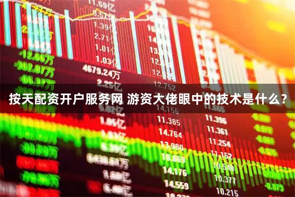 按天配资开户服务网 游资大佬眼中的技术是什么？