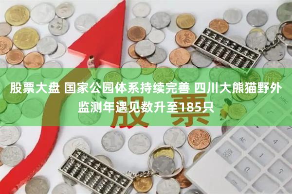 股票大盘 国家公园体系持续完善 四川大熊猫野外监测年遇见数升至185只