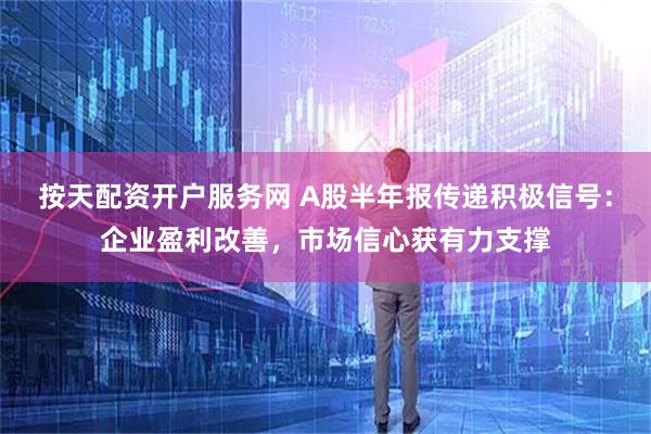 按天配资开户服务网 A股半年报传递积极信号：企业盈利改善，市场信心获有力支撑