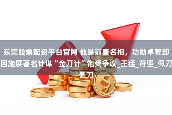 东莞股票配资平台官网 他是前秦名相，功勋卓著却因施展著名计谋“金刀计”饱受争议_王猛_苻坚_佩刀