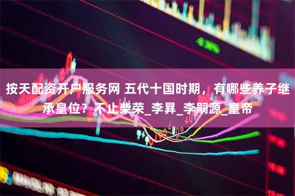 按天配资开户服务网 五代十国时期，有哪些养子继承皇位？不止柴荣_李昪_李嗣源_皇帝