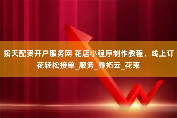 按天配资开户服务网 花店小程序制作教程，线上订花轻松接单_服务_乔拓云_花束