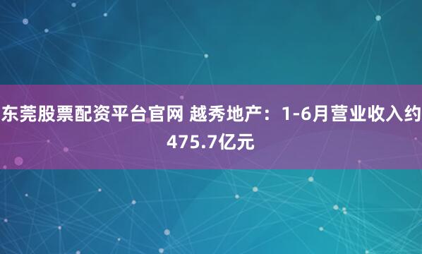 东莞股票配资平台官网 越秀地产：1-6月营业收入约475.7亿元