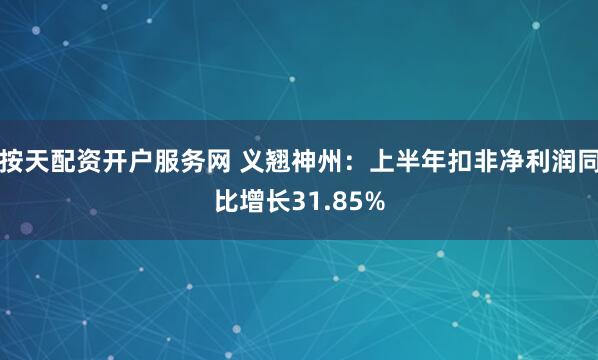 按天配资开户服务网 义翘神州：上半年扣非净利润同比增长31.85%