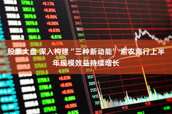 股票大盘 深入构建“三种新动能” 渝农商行上半年规模效益持续增长