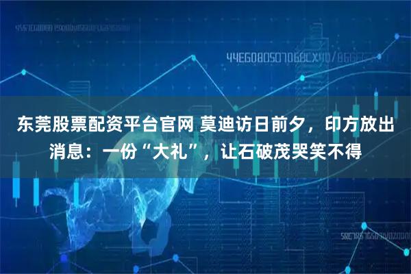 东莞股票配资平台官网 莫迪访日前夕，印方放出消息：一份“大礼”，让石破茂哭笑不得