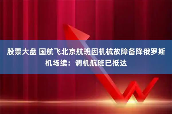 股票大盘 国航飞北京航班因机械故障备降俄罗斯机场续：调机航班已抵达