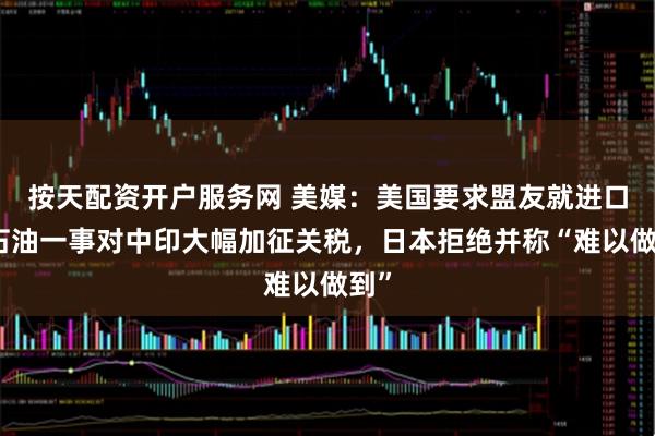 按天配资开户服务网 美媒：美国要求盟友就进口俄石油一事对中印大幅加征关税，日本拒绝并称“难以做到”