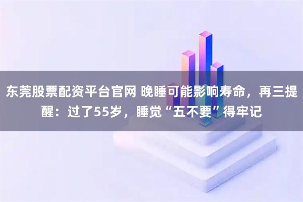 东莞股票配资平台官网 晚睡可能影响寿命，再三提醒：过了55岁，睡觉“五不要”得牢记
