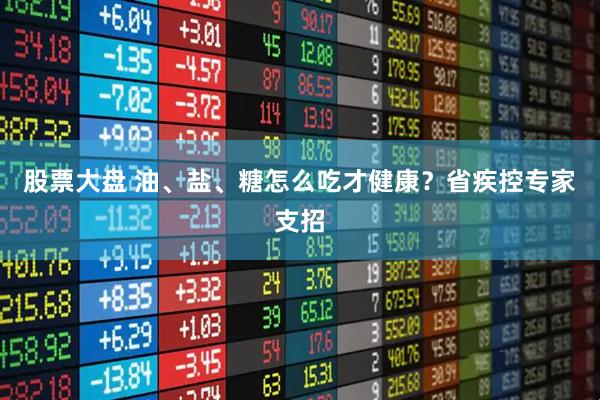 股票大盘 油、盐、糖怎么吃才健康？省疾控专家支招