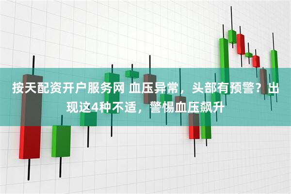 按天配资开户服务网 血压异常，头部有预警？出现这4种不适，警惕血压飙升