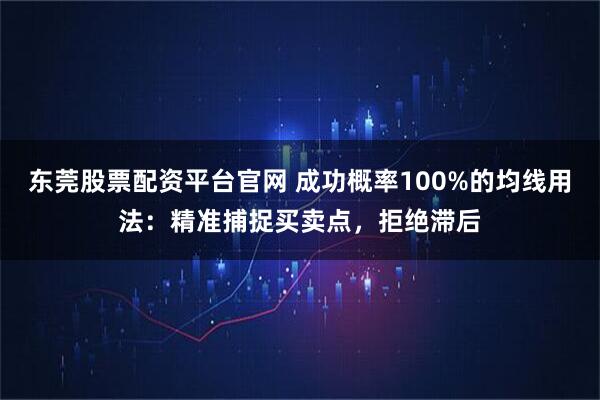 东莞股票配资平台官网 成功概率100%的均线用法：精准捕捉买卖点，拒绝滞后