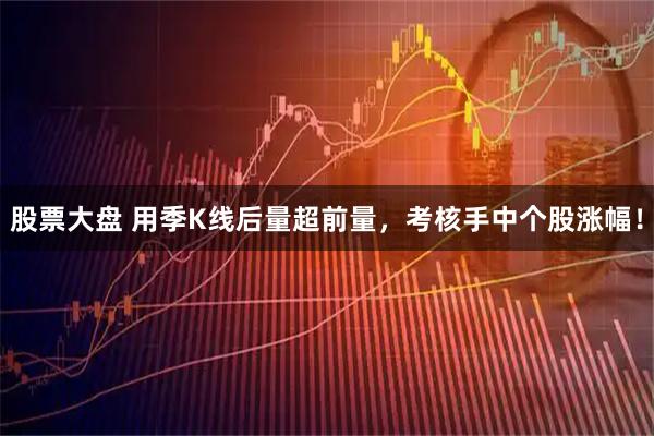股票大盘 用季K线后量超前量，考核手中个股涨幅！
