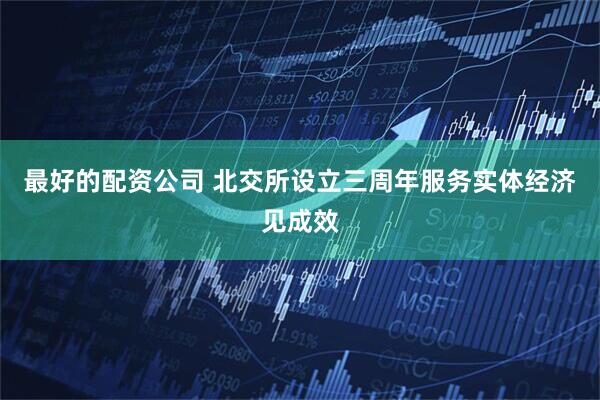 最好的配资公司 北交所设立三周年服务实体经济见成效
