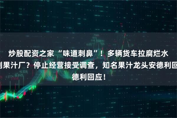 炒股配资之家 “味道刺鼻”！多辆货车拉腐烂水果到果汁厂？停止经营接受调查，知名果汁龙头安德利回应！