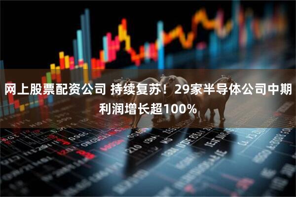 网上股票配资公司 持续复苏！29家半导体公司中期利润增长超100%