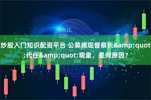 炒股入门知识配资平台 公募频现督察长&quot;代任&quot;现象，是何原因？