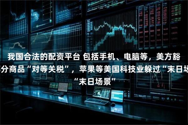 我国合法的配资平台 包括手机、电脑等，美方豁免部分商品“对等关税”，苹果等美国科技业躲过“末日场景”