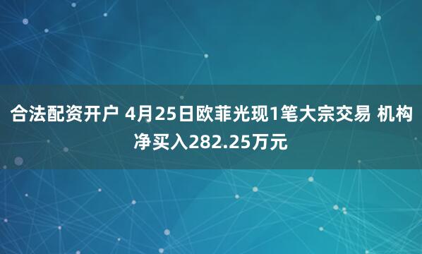 合法配资开户 4月25日欧菲光现1笔大宗交易 机构净买入282.25万元