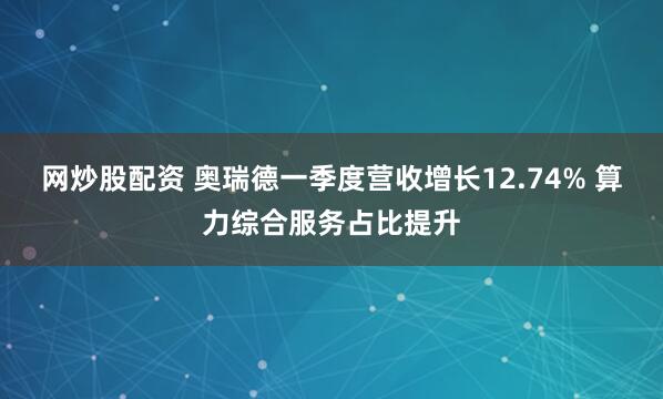 网炒股配资 奥瑞德一季度营收增长12.74% 算力综合服务占比提升