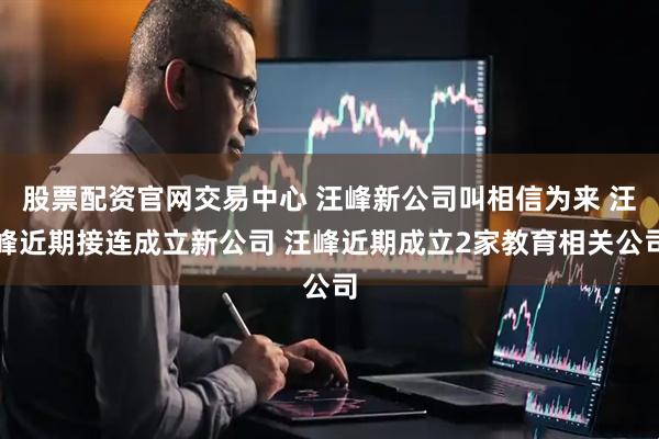 股票配资官网交易中心 汪峰新公司叫相信为来 汪峰近期接连成立新公司 汪峰近期成立2家教育相关公司