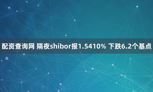 配资查询网 隔夜shibor报1.5410% 下跌6.2个基点