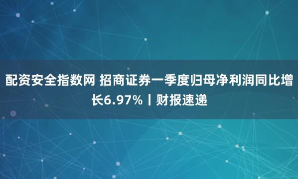 配资安全指数网 招商证券一季度归母净利润同比增长6.97%丨财报速递