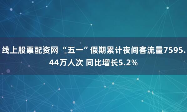 线上股票配资网 “五一”假期累计夜间客流量7595.44万人次 同比增长5.2%