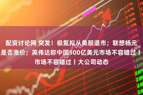 配资讨论网 突发！极氪拟从美股退市；联想杨元庆回应产品是否涨价；英伟达称中国500亿美元市场不容错过丨大公司动态