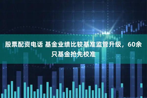 股票配资电话 基金业绩比较基准监管升级，60余只基金抢先校准