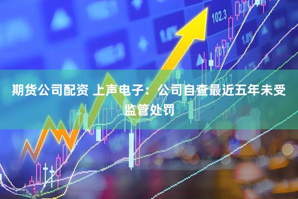 期货公司配资 上声电子：公司自查最近五年未受监管处罚