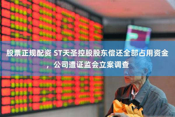 股票正规配资 ST天圣控股股东偿还全部占用资金，公司遭证监会立案调查