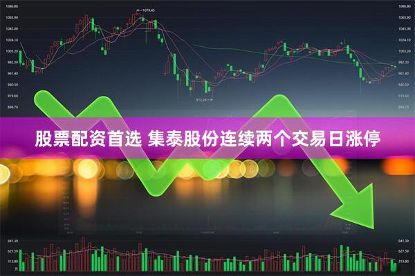 股票配资首选 集泰股份连续两个交易日涨停