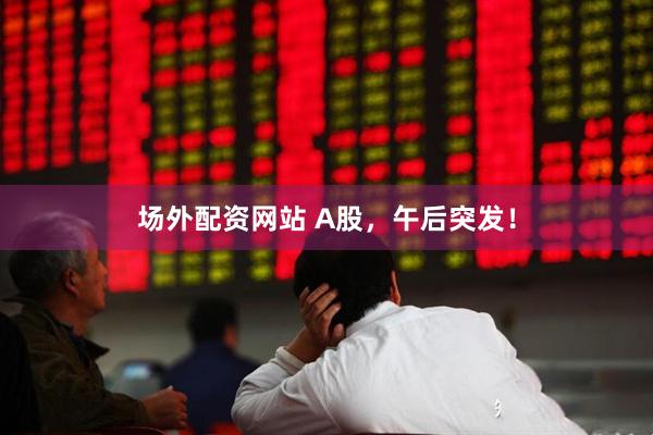 场外配资网站 A股，午后突发！