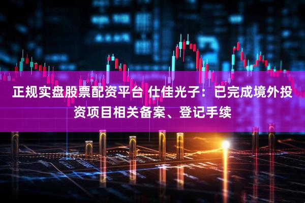 正规实盘股票配资平台 仕佳光子：已完成境外投资项目相关备案、登记手续