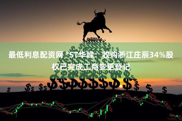 最低利息配资网 *ST华嵘：收购浙江庄辰34%股权已完成工商变更登记