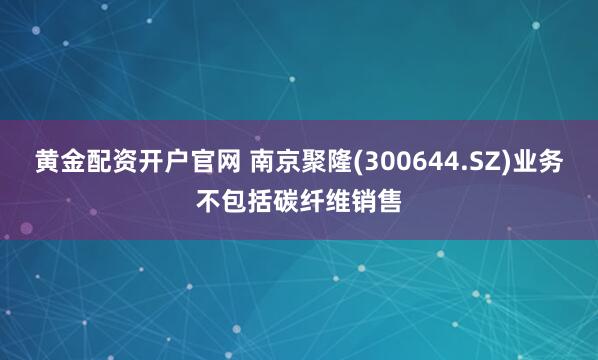黄金配资开户官网 南京聚隆(300644.SZ)业务不包括碳纤维销售