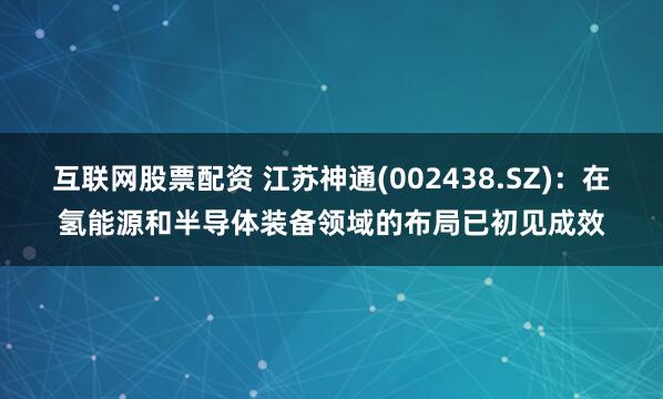 互联网股票配资 江苏神通(002438.SZ)：在氢能源和半导体装备领域的布局已初见成效