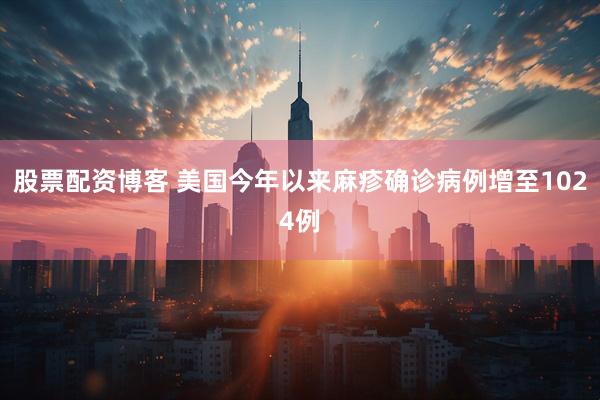 股票配资博客 美国今年以来麻疹确诊病例增至1024例