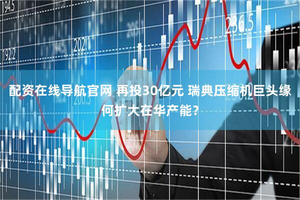 配资在线导航官网 再投30亿元 瑞典压缩机巨头缘何扩大在华产能？