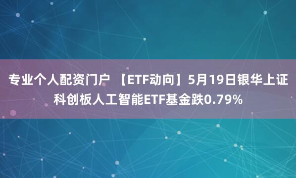 专业个人配资门户 【ETF动向】5月19日银华上证科创板人工智能ETF基金跌0.79%