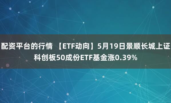 配资平台的行情 【ETF动向】5月19日景顺长城上证科创板50成份ETF基金涨0.39%