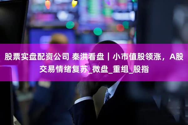 股票实盘配资公司 秦洪看盘｜小市值股领涨，A股交易情绪复苏_微盘_重组_股指