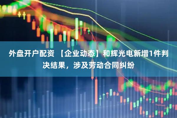 外盘开户配资 【企业动态】和辉光电新增1件判决结果，涉及劳动合同纠纷